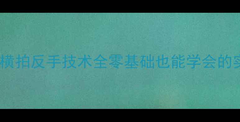图片 🔥乒乓球横拍反手技术全零基础也能学会的实战技巧1