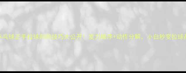 图片 🔥乒乓球正手拉球向前技巧大公开！发力顺序+动作分解，小白秒变拉球高手