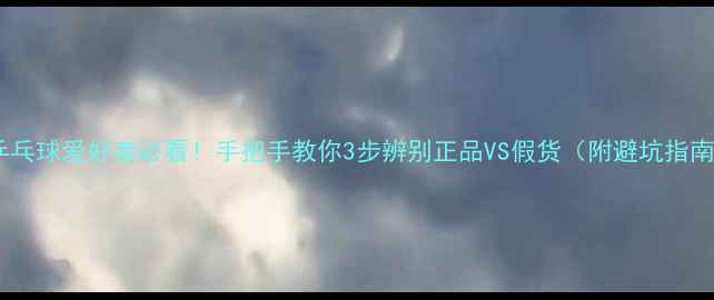 图片 🔥乒乓球爱好者必看！手把手教你3步辨别正品VS假货（附避坑指南）2