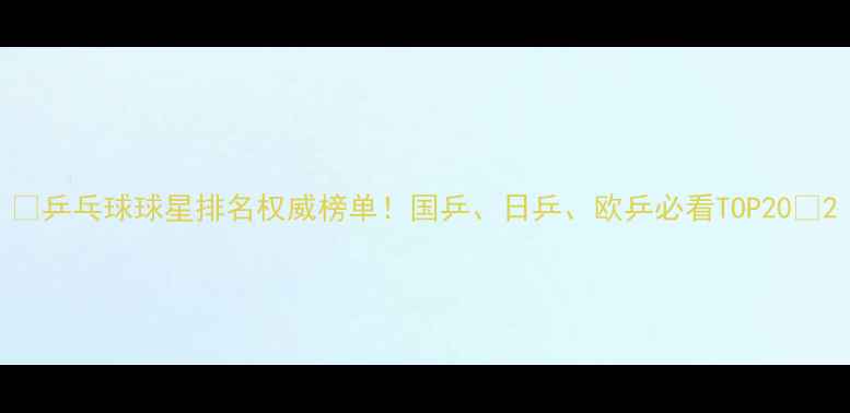 图片 🔥乒乓球球星排名权威榜单！国乒、日乒、欧乒必看TOP20🔥2