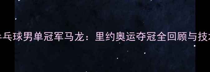 图片 🔥乒乓球男单冠军马龙：里约奥运夺冠全回顾与技术💥