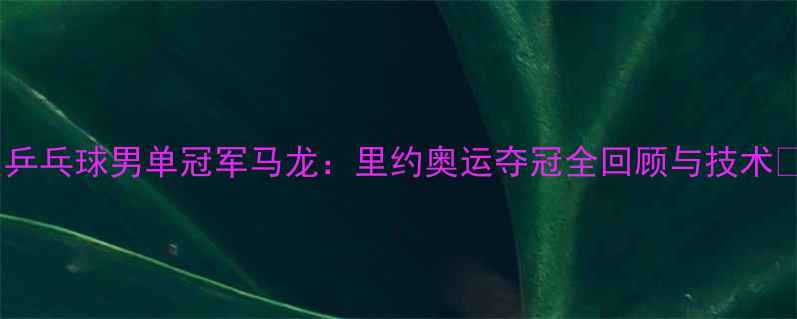 图片 🔥乒乓球男单冠军马龙：里约奥运夺冠全回顾与技术💥1