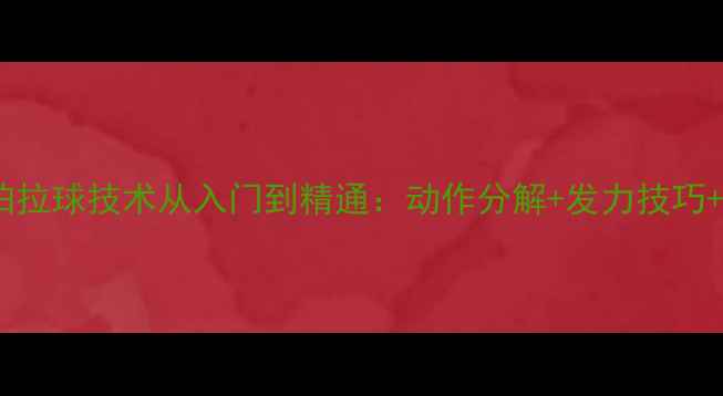 图片 🔥乒乓球直拍拉球技术从入门到精通：动作分解+发力技巧+避坑指南🔥1