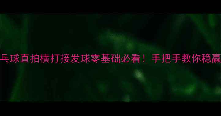 图片 🔥乒乓球直拍横打接发球零基础必看！手把手教你稳赢技巧