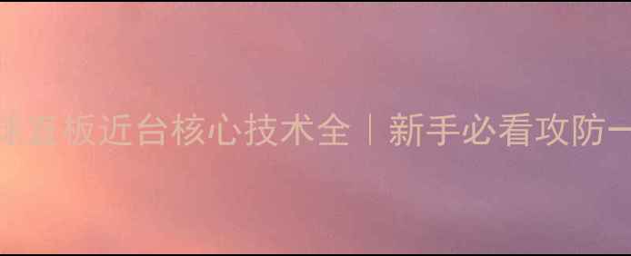 图片 🔥乒乓球直板近台核心技术全｜新手必看攻防一体攻略