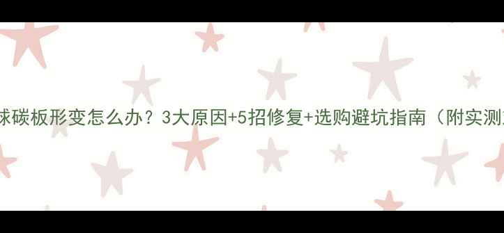 图片 🔥乒乓球碳板形变怎么办？3大原因+5招修复+选购避坑指南（附实测对比）1