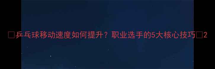 图片 🔥乒乓球移动速度如何提升？职业选手的5大核心技巧🔥2