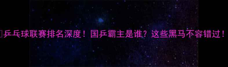 图片 🔥乒乓球联赛排名深度！国乒霸主是谁？这些黑马不容错过！2