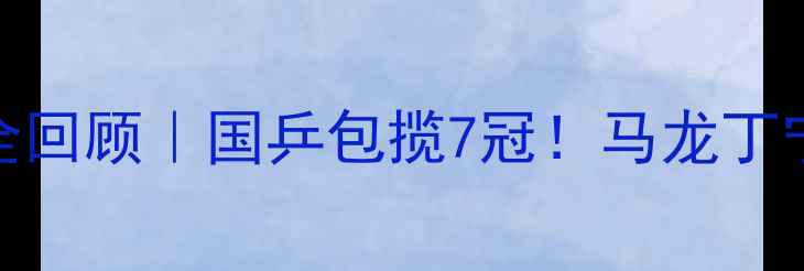 图片 🔥乒乓球联赛高燃全回顾｜国乒包揽7冠！马龙丁宁巅峰对决必看时刻
