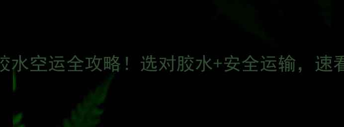 图片 🔥乒乓球胶水空运全攻略！选对胶水+安全运输，速看避坑指南