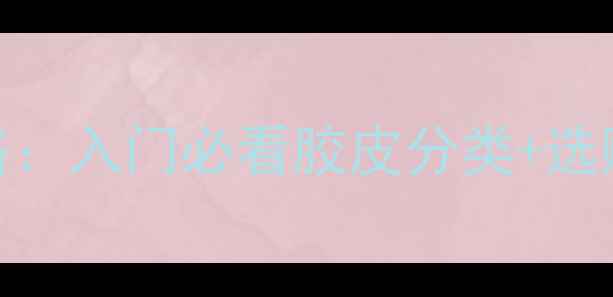 图片 🔥乒乓球胶皮全攻略：入门必看胶皮分类+选购技巧（附对比表）