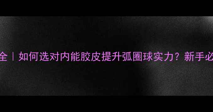 图片 🔥乒乓球胶皮全｜如何选对内能胶皮提升弧圈球实力？新手必看选购指南！
