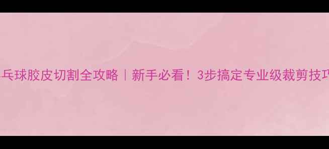 图片 🔥乒乓球胶皮切割全攻略｜新手必看！3步搞定专业级裁剪技巧✨2