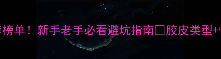 图片 🔥乒乓球胶皮十大推荐榜单！新手老手必看避坑指南✅胶皮类型+性能对比+品牌测评全2