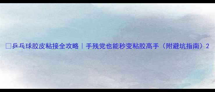 图片 🔥乒乓球胶皮粘接全攻略｜手残党也能秒变粘胶高手（附避坑指南）2