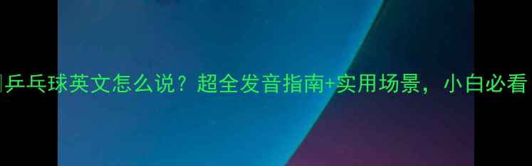 图片 🔥乒乓球英文怎么说？超全发音指南+实用场景，小白必看！
