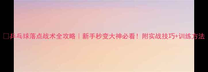 图片 🔥乒乓球落点战术全攻略｜新手秒变大神必看！附实战技巧+训练方法