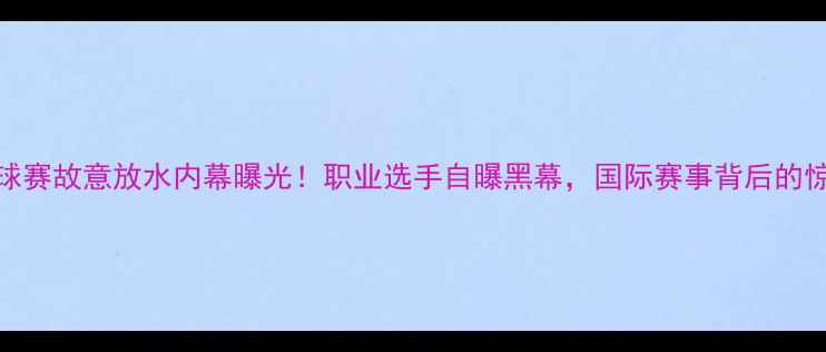 图片 🔥乒乓球赛故意放水内幕曝光！职业选手自曝黑幕，国际赛事背后的惊天操作