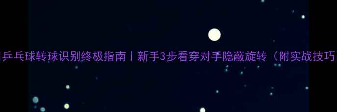 图片 🔥乒乓球转球识别终极指南｜新手3步看穿对手隐蔽旋转（附实战技巧）