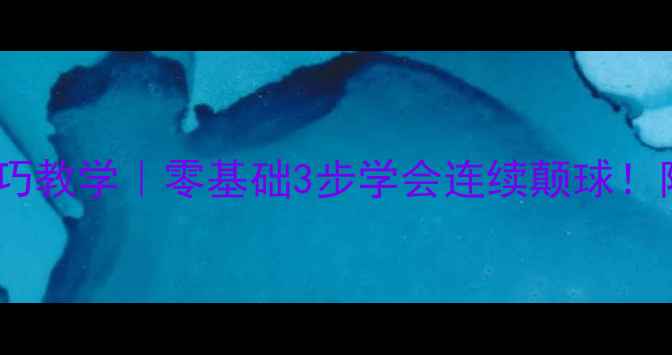 图片 🔥乒乓球颠球比赛技巧教学｜零基础3步学会连续颠球！附比赛实战经验分享1