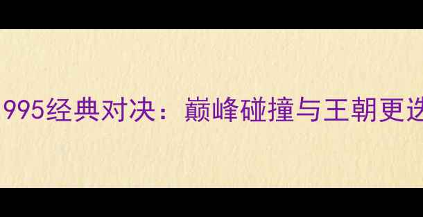 图片 🔥乔丹VS奥尼尔1995经典对决：巅峰碰撞与王朝更迭的史诗级战役🔥