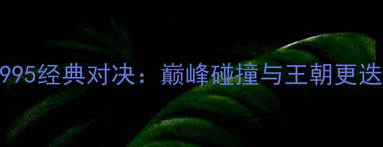 图片 🔥乔丹VS奥尼尔1995经典对决：巅峰碰撞与王朝更迭的史诗级战役🔥1