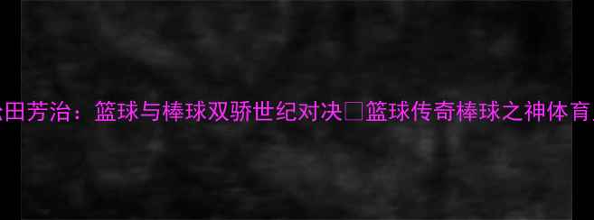 图片 🔥乔丹VS松田芳治：篮球与棒球双骄世纪对决🔥篮球传奇棒球之神体育史话冷知识