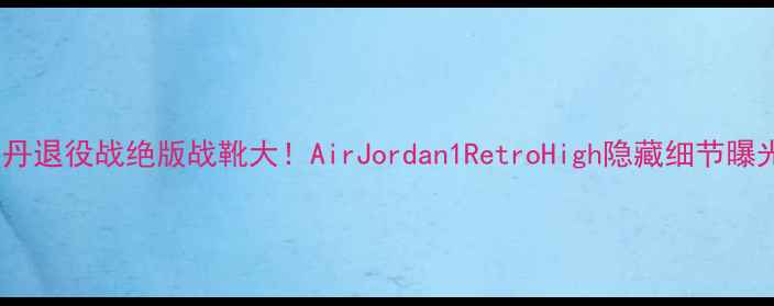图片 🔥乔丹退役战绝版战靴大！AirJordan1RetroHigh隐藏细节曝光🔥1