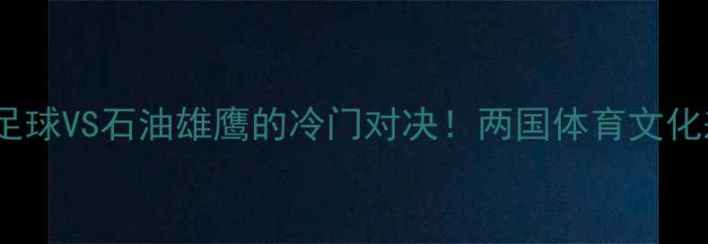 图片 🔥也门VS伊拉克：沙漠足球VS石油雄鹰的冷门对决！两国体育文化差异与未来战力预测✨1