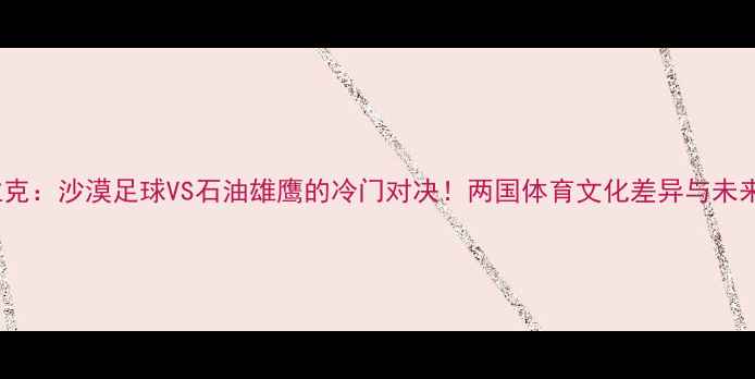 图片 🔥也门VS伊拉克：沙漠足球VS石油雄鹰的冷门对决！两国体育文化差异与未来战力预测✨2