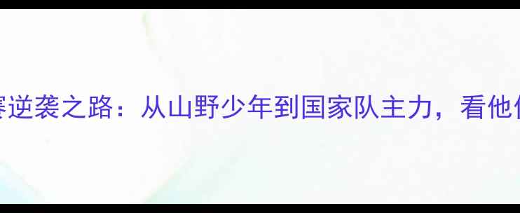 图片 🔥云南籍球员的职业联赛逆袭之路：从山野少年到国家队主力，看他们如何用热血改写命运🔥