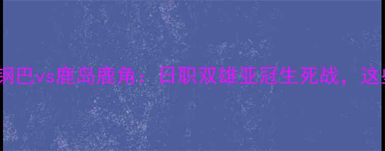 图片 🔥亚冠14决赛巅峰对决大阪钢巴vs鹿岛鹿角：日职双雄亚冠生死战，这些隐藏彩蛋你绝对想不到！2