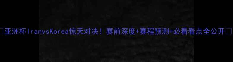 图片 🔥亚洲杯IranvsKorea惊天对决！赛前深度+赛程预测+必看看点全公开🔥1