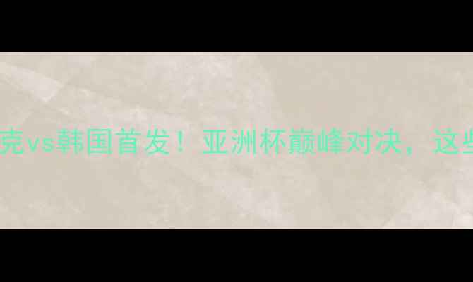 图片 🔥亚洲杯前瞻伊拉克vs韩国首发！亚洲杯巅峰对决，这些细节决定胜负！1