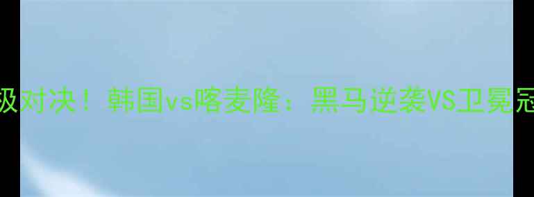 图片 🔥亚洲杯女排终极对决！韩国vs喀麦隆：黑马逆袭VS卫冕冠军的巅峰碰撞🔥