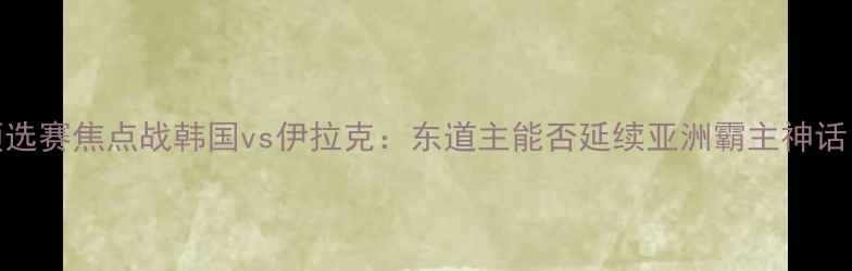 图片 🔥亚洲杯预选赛焦点战韩国vs伊拉克：东道主能否延续亚洲霸主神话？🇰🇷🇮🇶