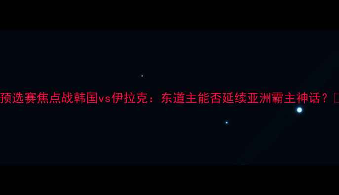 图片 🔥亚洲杯预选赛焦点战韩国vs伊拉克：东道主能否延续亚洲霸主神话？🇰🇷🇮🇶1