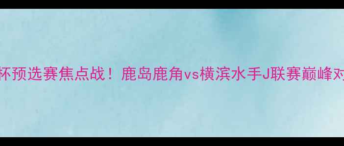 图片 🔥亚洲杯预选赛焦点战！鹿岛鹿角vs横滨水手J联赛巅峰对决全🔥