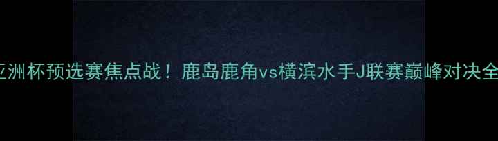 图片 🔥亚洲杯预选赛焦点战！鹿岛鹿角vs横滨水手J联赛巅峰对决全🔥1