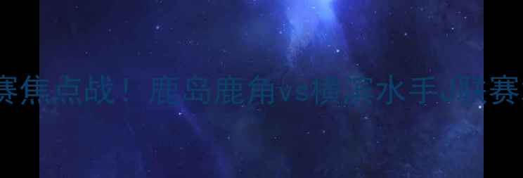 图片 🔥亚洲杯预选赛焦点战！鹿岛鹿角vs横滨水手J联赛巅峰对决全🔥2