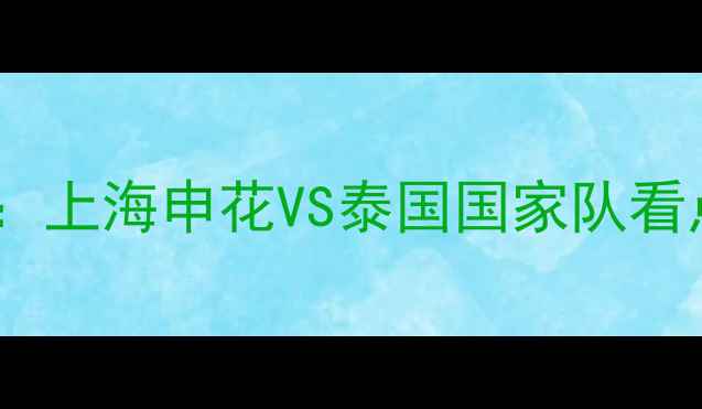 图片 🔥亚洲杯预选赛：上海申花VS泰国国家队看点！熬夜必看！1