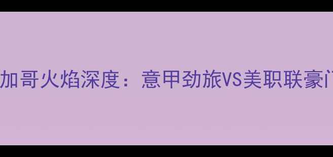 图片 🔥亚特兰大vs芝加哥火焰深度：意甲劲旅VS美职联豪门战术博弈全🔥1