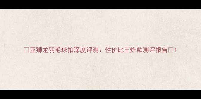 图片 🔥亚狮龙羽毛球拍深度评测：性价比王炸款测评报告🔥1