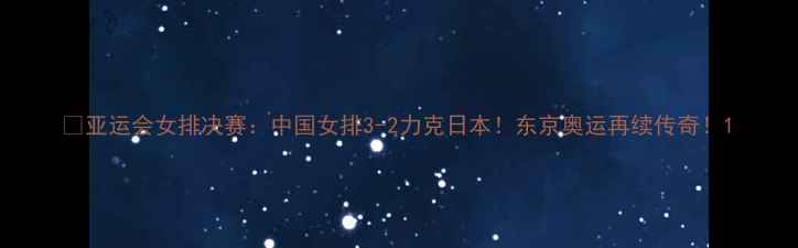 图片 🔥亚运会女排决赛：中国女排3-2力克日本！东京奥运再续传奇！1
