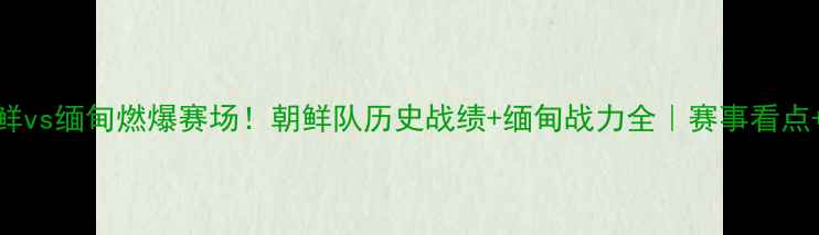 图片 🔥亚运会朝鲜vs缅甸燃爆赛场！朝鲜队历史战绩+缅甸战力全｜赛事看点+高能预警🔥