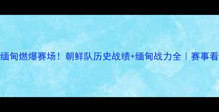 图片 🔥亚运会朝鲜vs缅甸燃爆赛场！朝鲜队历史战绩+缅甸战力全｜赛事看点+高能预警🔥2