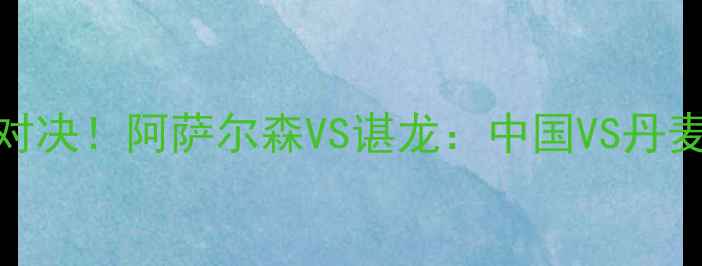 图片 🔥亚运会羽毛球巅峰对决！阿萨尔森VS谌龙：中国VS丹麦，谁将问鼎冠军？💥