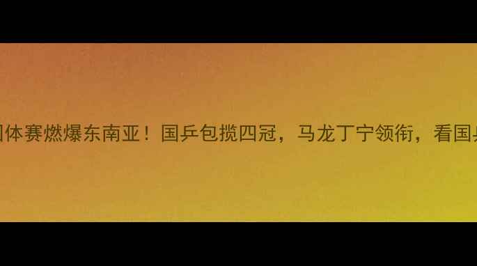 图片 🔥亚锦赛乒乓球团体赛燃爆东南亚！国乒包揽四冠，马龙丁宁领衔，看国乒如何卫冕夺冠！