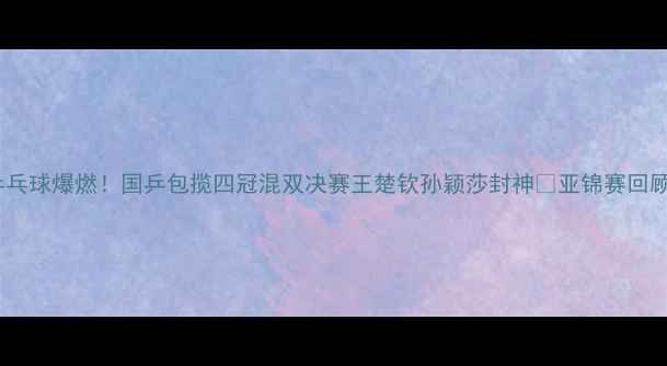 图片 🔥亚锦赛乒乓球爆燃！国乒包揽四冠混双决赛王楚钦孙颖莎封神💥亚锦赛回顾国乒荣耀2