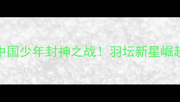 图片 🔥亚青赛中国少年封神之战！羽坛新星崛起全记录🏸